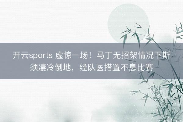 开云sports 虚惊一场！马丁无招架情况下斯须凄冷倒地，经队医措置不息比赛