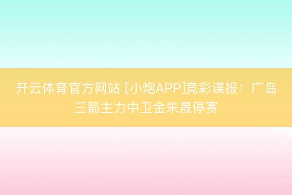 开云体育官方网站 [小炮APP]竞彩谍报：广岛三箭主力中卫金朱晟停赛