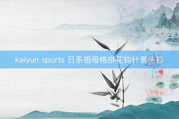 kaiyun sports 日系祖母格拼花钩针套头衫
