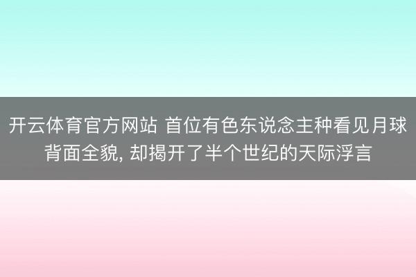 开云体育官方网站 首位有色东说念主种看见月球背面全貌， 却揭开了半个世纪的天际浮言