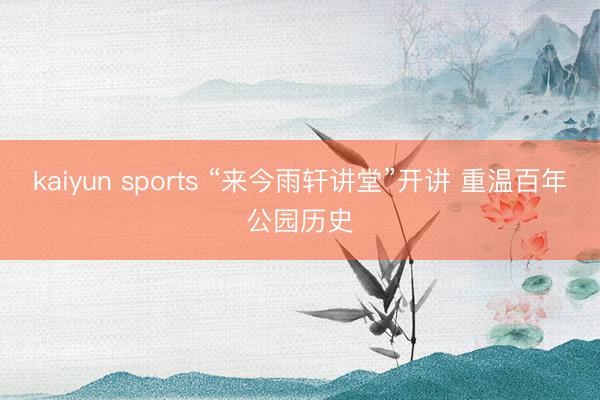 kaiyun sports “来今雨轩讲堂”开讲 重温百年公园历史
