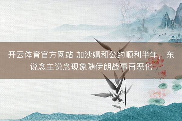 开云体育官方网站 加沙媾和公约顺利半年，东说念主说念现象随伊朗战事再恶化