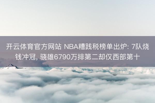 开云体育官方网站 NBA糟践税榜单出炉: 7队烧钱冲冠, 骁雄6790万排第二却仅西部第十