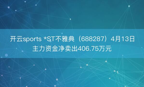 开云sports *ST不雅典（688287）4月13日主力资金净卖出406.75万元