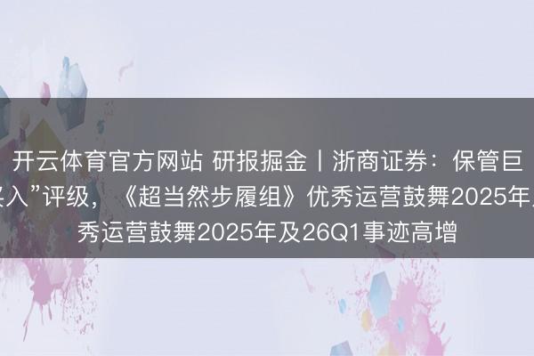开云体育官方网站 研报掘金丨浙商证券：保管巨东说念主汇聚“买入”评级，《超当然步履组》优秀运营鼓舞2025年及26Q1事迹高增