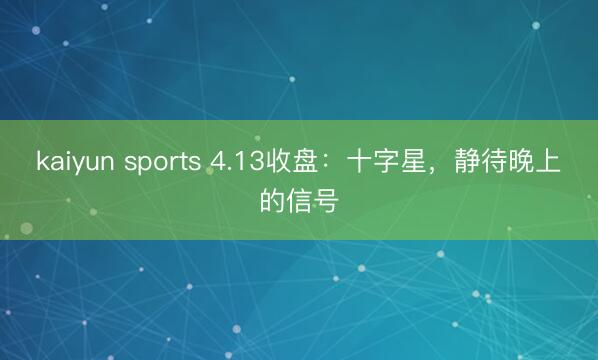 kaiyun sports 4.13收盘：十字星，静待晚上的信号