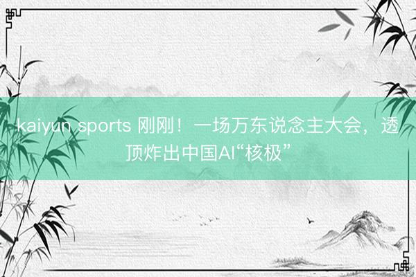 kaiyun sports 刚刚！一场万东说念主大会，透顶炸出中国AI“核极”