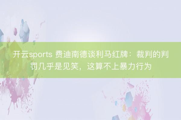 开云sports 费迪南德谈利马红牌：裁判的判罚几乎是见笑，这算不上暴力行为