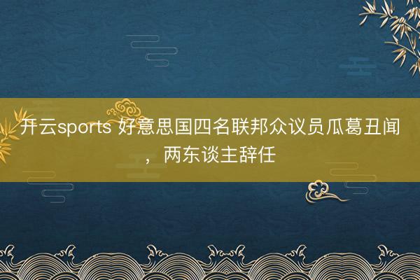 开云sports 好意思国四名联邦众议员瓜葛丑闻,两东谈主辞任