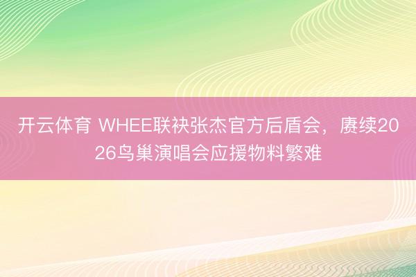 开云体育 WHEE联袂张杰官方后盾会,赓续2026鸟巢演唱会应援物料繁难