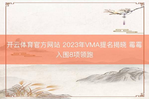 开云体育官方网站 2023年VMA提名揭晓 霉霉入围8项领跑