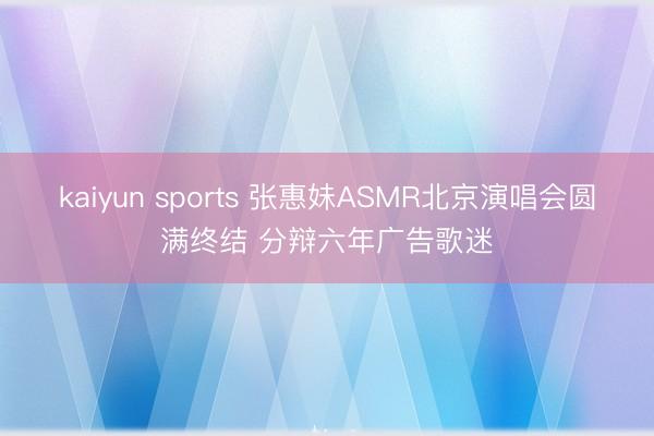 kaiyun sports 张惠妹ASMR北京演唱会圆满终结 分辩六年广告歌迷