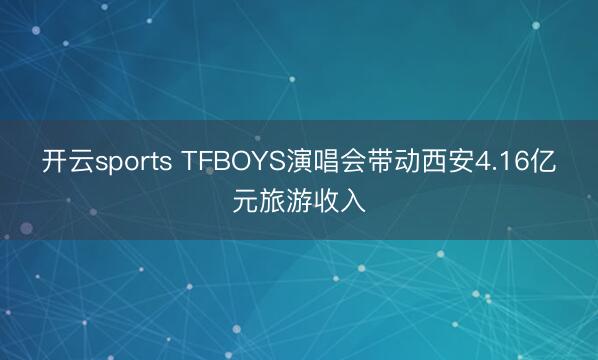开云sports TFBOYS演唱会带动西安4.16亿元旅游收入
