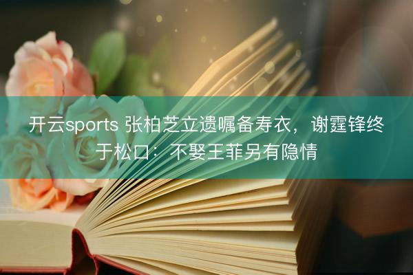 开云sports 张柏芝立遗嘱备寿衣，谢霆锋终于松口：不娶王菲另有隐情
