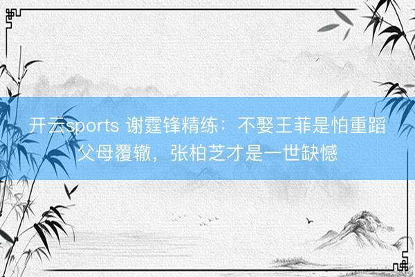 开云sports 谢霆锋精练：不娶王菲是怕重蹈父母覆辙，张柏芝才是一世缺憾