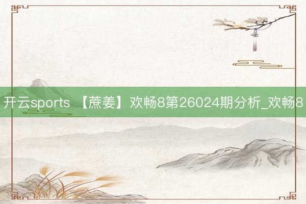 开云sports 【蔗姜】欢畅8第26024期分析_欢畅8
