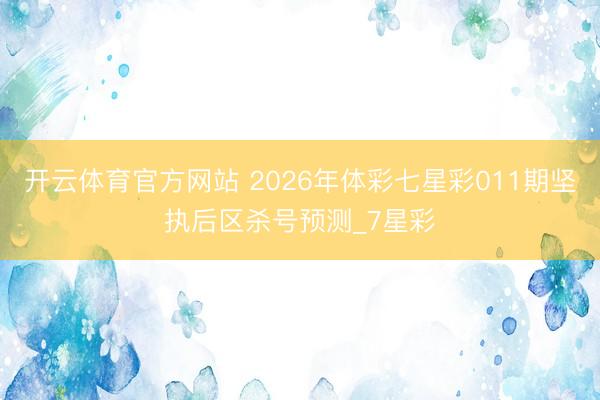 开云体育官方网站 2026年体彩七星彩011期坚执后区杀号预测_7星彩