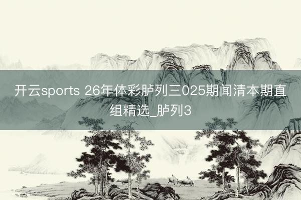 开云sports 26年体彩胪列三025期闻清本期直组精选_胪列3