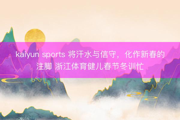 kaiyun sports 将汗水与信守，化作新春的注脚 浙江体育健儿春节冬训忙