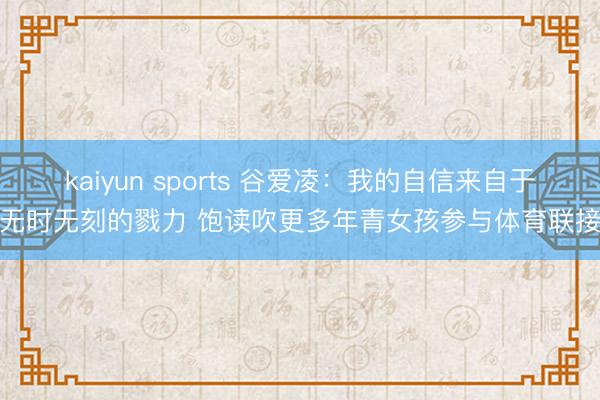 kaiyun sports 谷爱凌：我的自信来自于无时无刻的戮力 饱读吹更多年青女孩参与体育联接