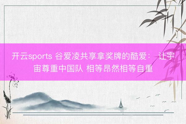 开云sports 谷爱凌共享拿奖牌的酷爱： 让宇宙尊重中国队 相等昂然相等自重