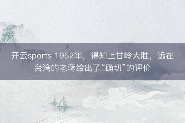 开云sports 1952年，得知上甘岭大胜，远在台湾的老蒋给出了“确切”的评价