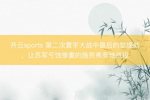 开云sports 第二次寰宇大战中最后的堑壕战，让苏军亏蚀惨重的施劳弗高地战役