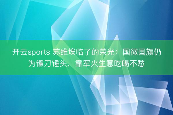 开云sports 苏维埃临了的荣光：国徽国旗仍为镰刀锤头，靠军火生意吃喝不愁