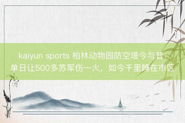 kaiyun sports 柏林动物园防空塔今与昔：单日让500多苏军伤一火，如今千里睡在市区