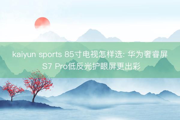 kaiyun sports 85寸电视怎样选: 华为奢睿屏 S7 Pro低反光护眼屏更出彩