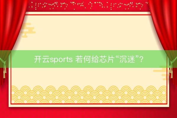 开云sports 若何给芯片“沉迷”?