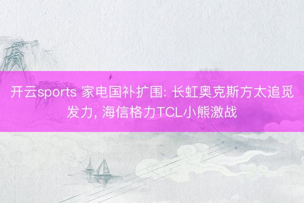 开云sports 家电国补扩围: 长虹奥克斯方太追觅发力， 海信格力TCL小熊激战
