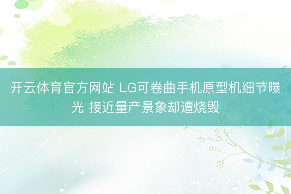 开云体育官方网站 LG可卷曲手机原型机细节曝光 接近量产景象却遭烧毁