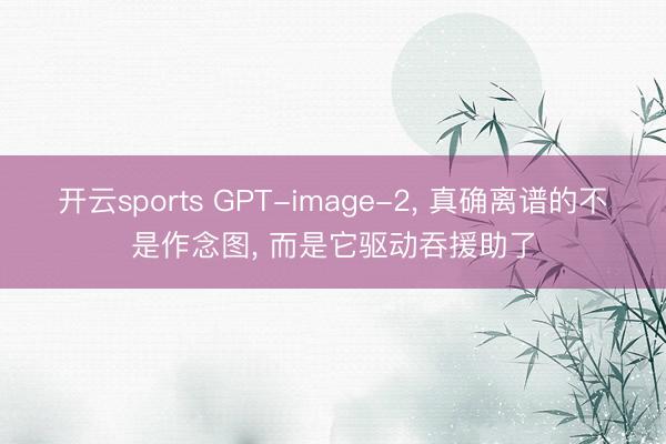 开云sports GPT-image-2， 真确离谱的不是作念图， 而是它驱动吞援助了
