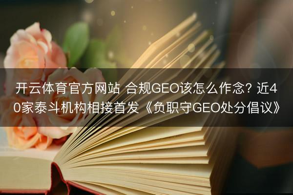 开云体育官方网站 合规GEO该怎么作念? 近40家泰斗机构相接首发《负职守GEO处分倡议》