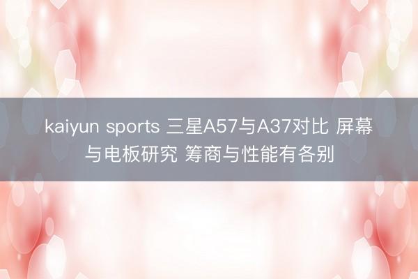 kaiyun sports 三星A57与A37对比 屏幕与电板研究 筹商与性能有各别
