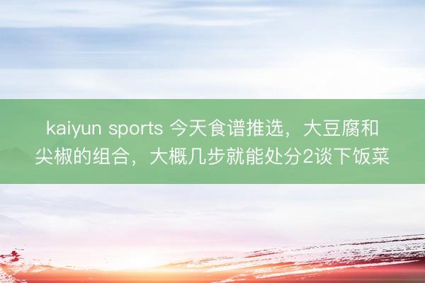 kaiyun sports 今天食谱推选，大豆腐和尖椒的组合，大概几步就能处分2谈下饭菜