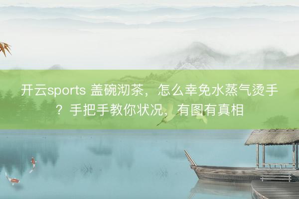 开云sports 盖碗沏茶，怎么幸免水蒸气烫手？手把手教你状况，有图有真相