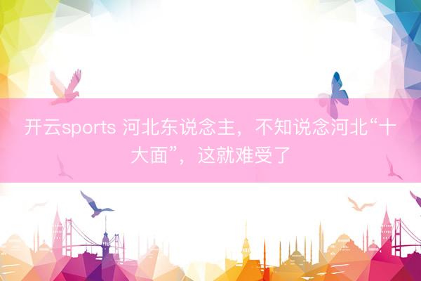 开云sports 河北东说念主，不知说念河北“十大面”，这就难受了