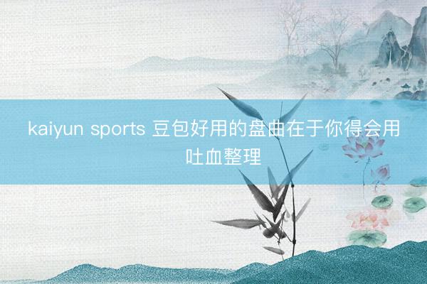 kaiyun sports 豆包好用的盘曲在于你得会用❗吐血整理
