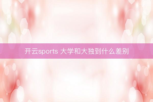 开云sports 大学和大独到什么差别