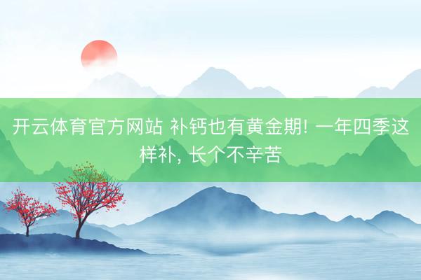 开云体育官方网站 补钙也有黄金期! 一年四季这样补， 长个不辛苦