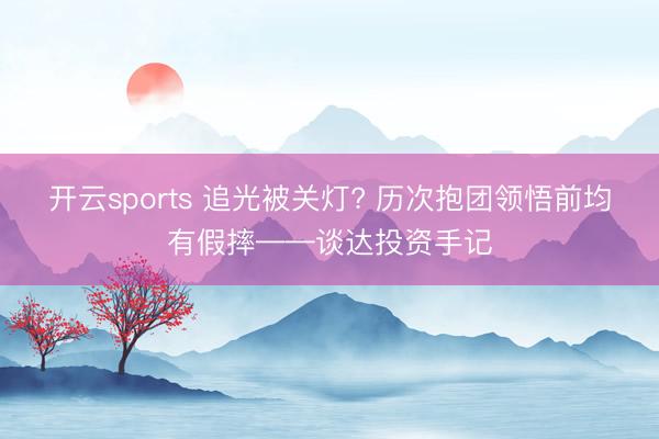 开云sports 追光被关灯? 历次抱团领悟前均有假摔——谈达投资手记