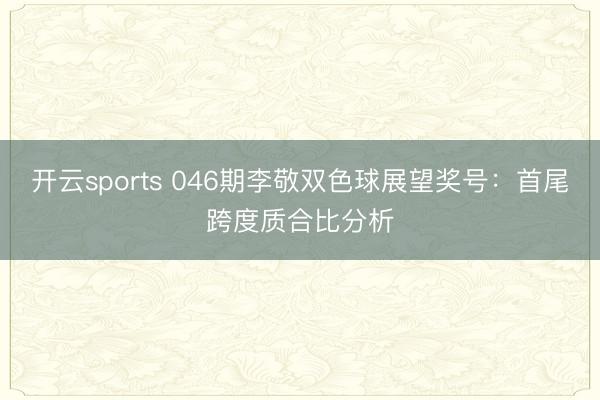 开云sports 046期李敬双色球展望奖号：首尾跨度质合比分析