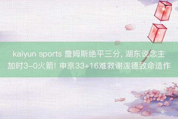 kaiyun sports 詹姆斯绝平三分， 湖东说念主加时3-0火箭! 申京33+16难救谢泼德致命造作