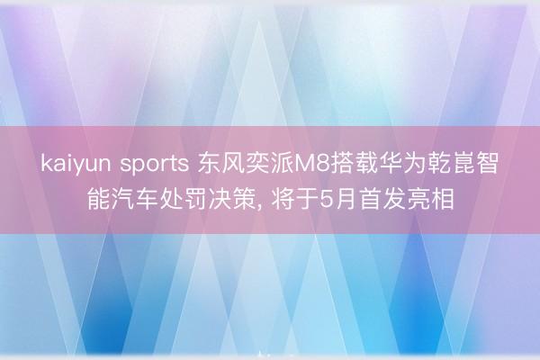 kaiyun sports 东风奕派M8搭载华为乾崑智能汽车处罚决策， 将于5月首发亮相
