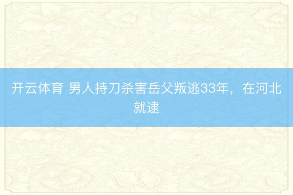 开云体育 男人持刀杀害岳父叛逃33年，在河北就逮