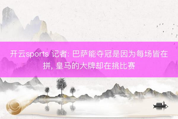 开云sports 记者: 巴萨能夺冠是因为每场皆在拼， 皇马的大牌却在挑比赛
