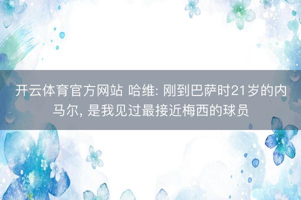 开云体育官方网站 哈维: 刚到巴萨时21岁的内马尔， 是我见过最接近梅西的球员
