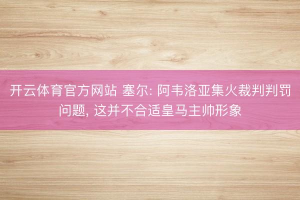 开云体育官方网站 塞尔: 阿韦洛亚集火裁判判罚问题， 这并不合适皇马主帅形象
